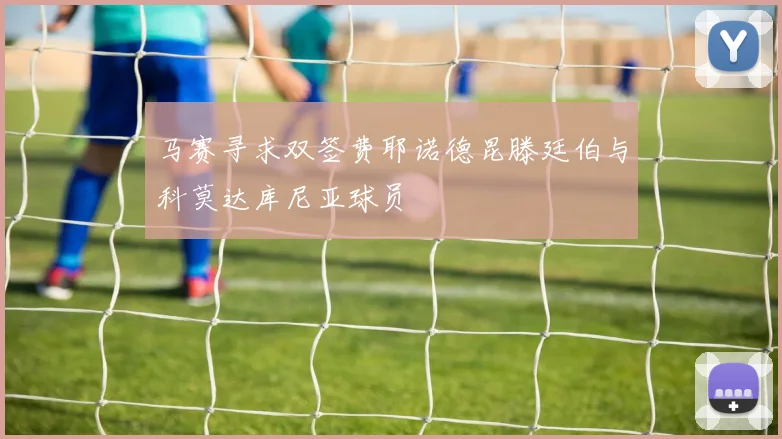 马赛寻求双签费耶诺德昆滕廷伯与科莫达库尼亚球员