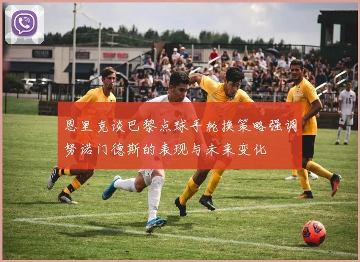 恩里克谈巴黎点球手轮换策略强调努诺门德斯的表现与未来变化