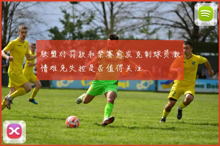 联盟对罚款和禁赛愈发克制球员激情难免失控是否值得关注
