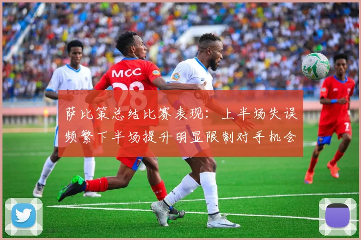 萨比策总结比赛表现：上半场失误频繁下半场提升明显限制对手机会