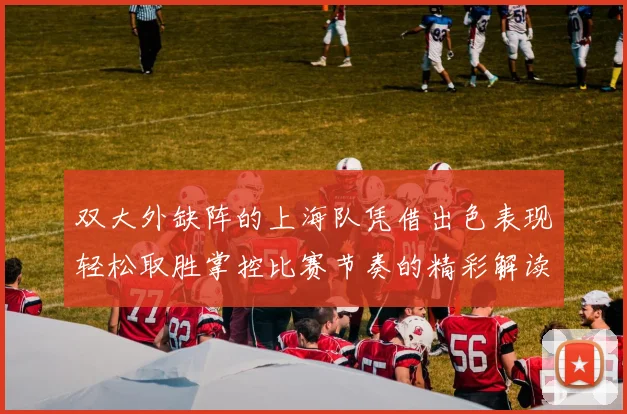 双大外缺阵的上海队凭借出色表现轻松取胜掌控比赛节奏的精彩解读