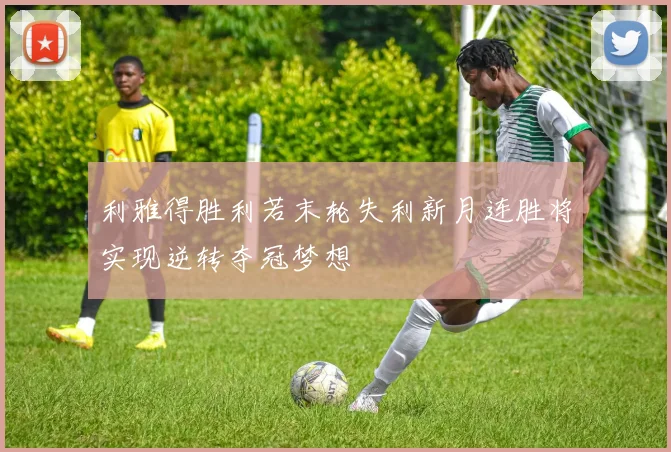 利雅得胜利若末轮失利新月连胜将实现逆转夺冠梦想