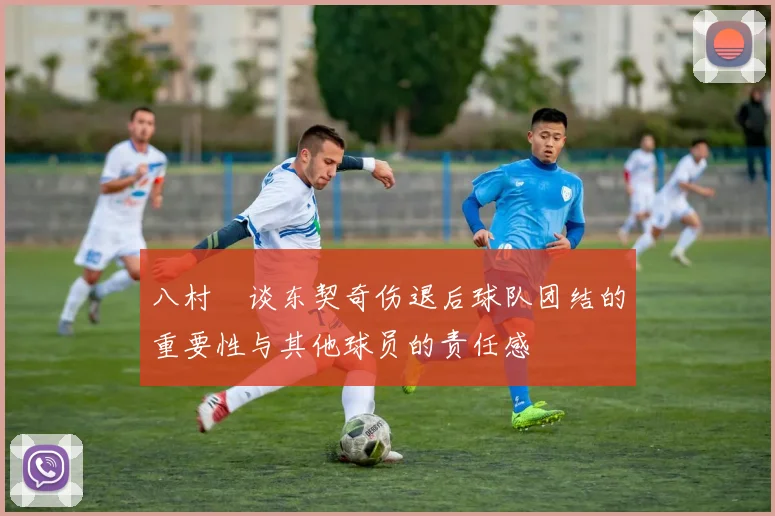 八村塁谈东契奇伤退后球队团结的重要性与其他球员的责任感
