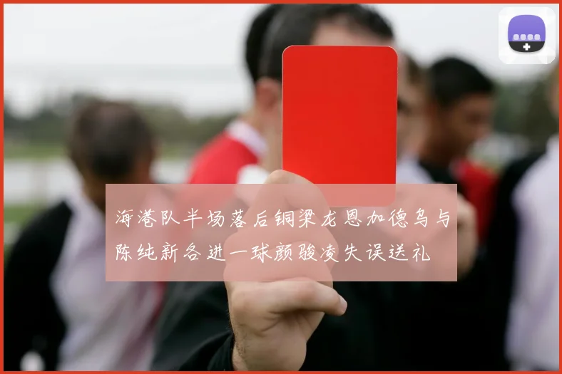 海港队半场落后铜梁龙恩加德乌与陈纯新各进一球颜骏凌失误送礼