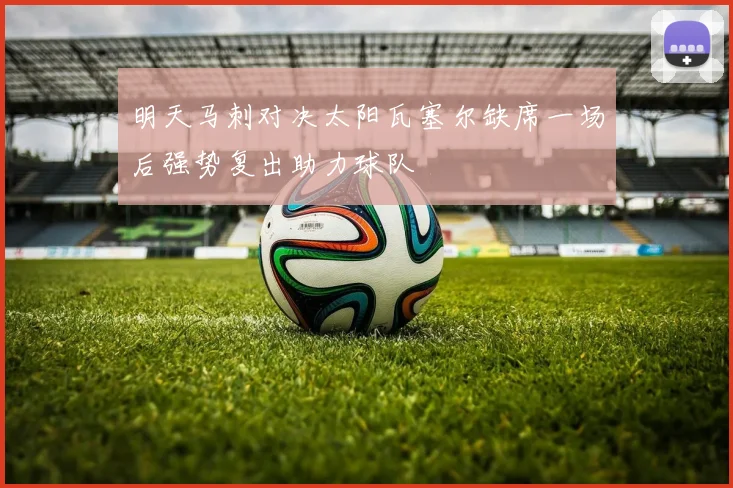 明天马刺对决太阳瓦塞尔缺席一场后强势复出助力球队