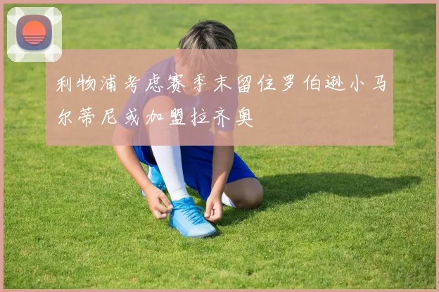 利物浦考虑赛季末留住罗伯逊小马尔蒂尼或加盟拉齐奥