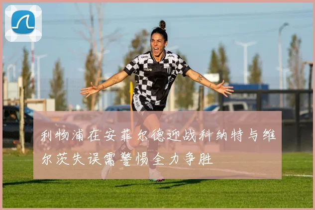 利物浦在安菲尔德迎战科纳特与维尔茨失误需警惕全力争胜