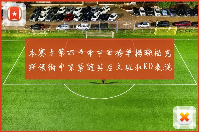 本赛季第四节命中率榜单揭晓福克斯领衔申京紧随其后文班和KD表现不俗