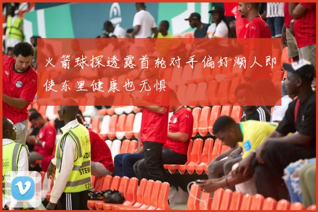 火箭球探透露首轮对手偏好湖人即使东里健康也无惧