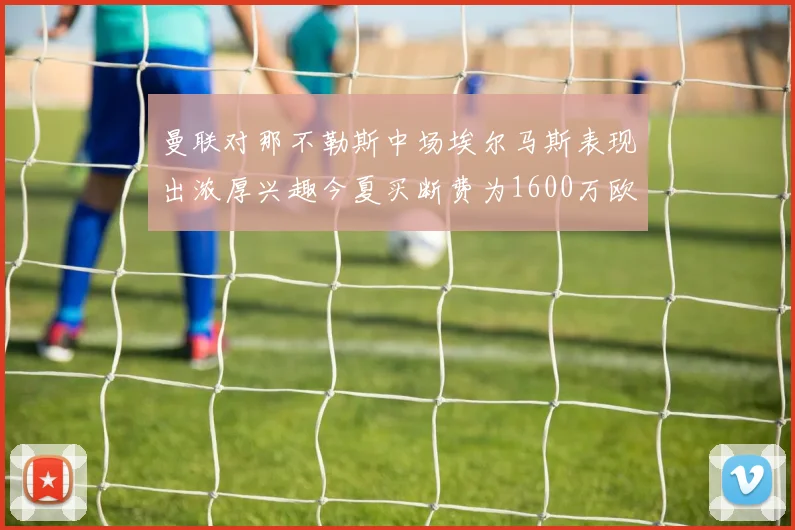 曼联对那不勒斯中场埃尔马斯表现出浓厚兴趣今夏买断费为1600万欧元