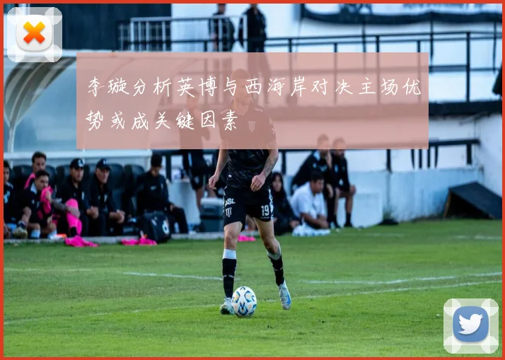 李璇分析英博与西海岸对决主场优势或成关键因素