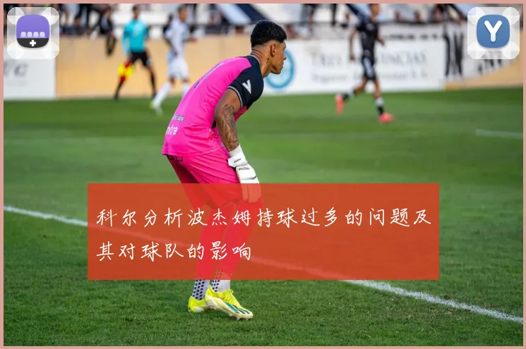 科尔分析波杰姆持球过多的问题及其对球队的影响