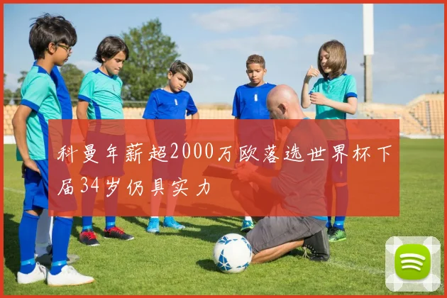 科曼年薪超2000万欧落选世界杯下届34岁仍具实力