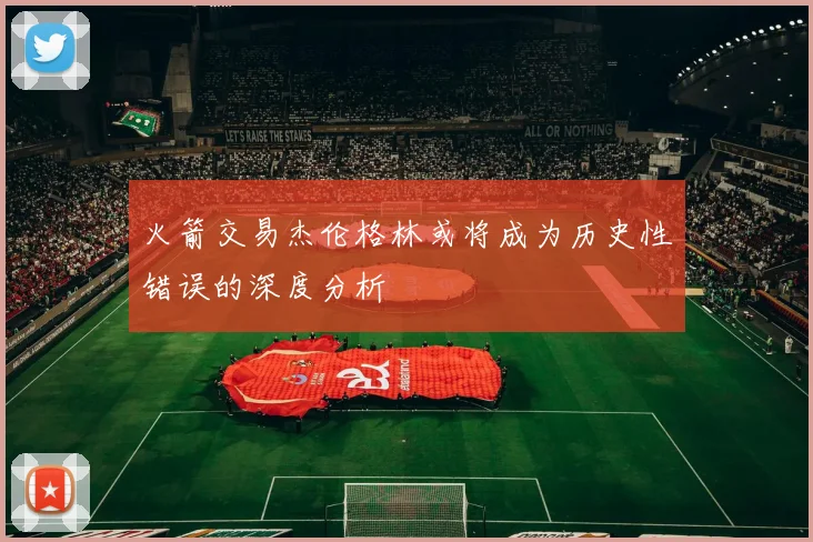 火箭交易杰伦格林或将成为历史性错误的深度分析