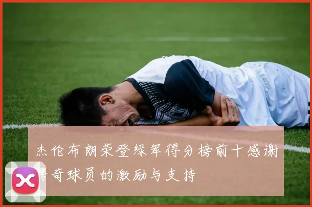 杰伦布朗荣登绿军得分榜前十感谢传奇球员的激励与支持