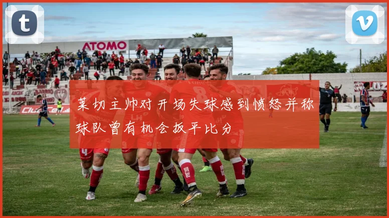 莱切主帅对开场失球感到愤怒并称球队曾有机会扳平比分