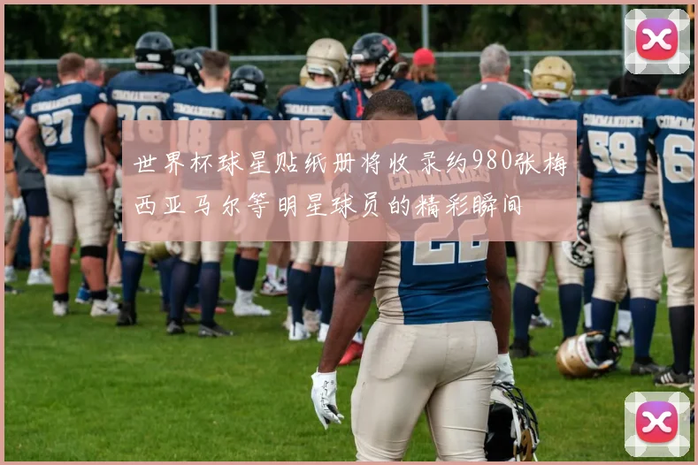 世界杯球星贴纸册将收录约980张梅西亚马尔等明星球员的精彩瞬间