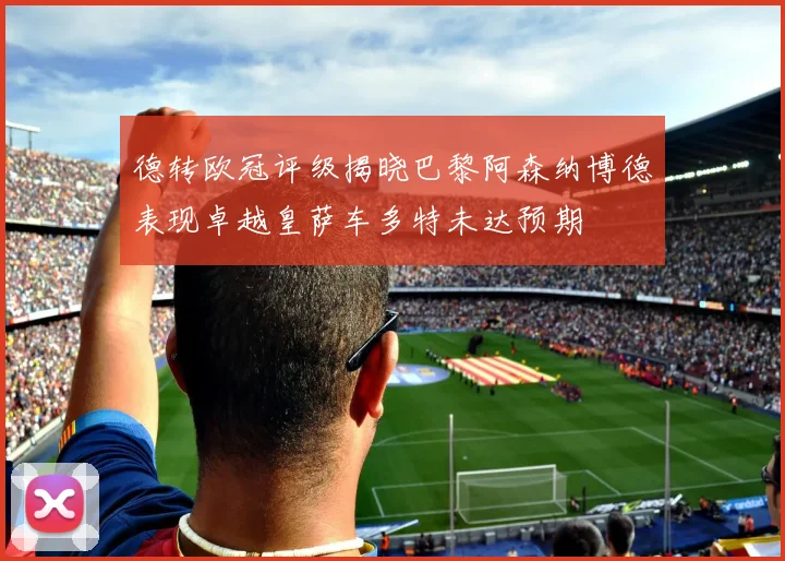 德转欧冠评级揭晓巴黎阿森纳博德表现卓越皇萨车多特未达预期