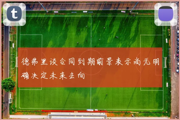 德弗里谈合同到期前景表示尚无明确决定未来去向