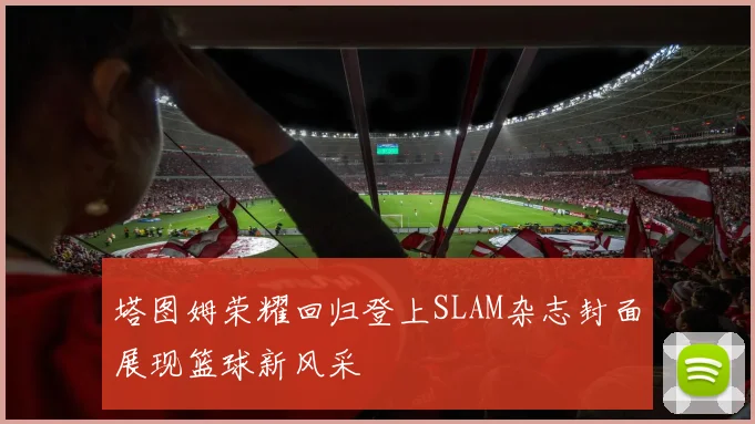 塔图姆荣耀回归登上SLAM杂志封面展现篮球新风采
