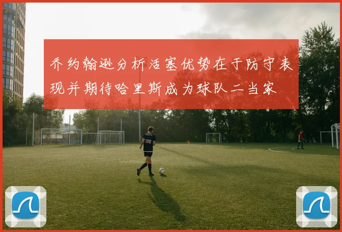 乔约翰逊分析活塞优势在于防守表现并期待哈里斯成为球队二当家