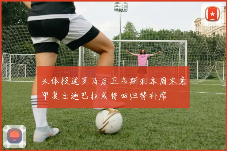 米体报道罗马后卫韦斯利本周末意甲复出迪巴拉或将回归替补席
