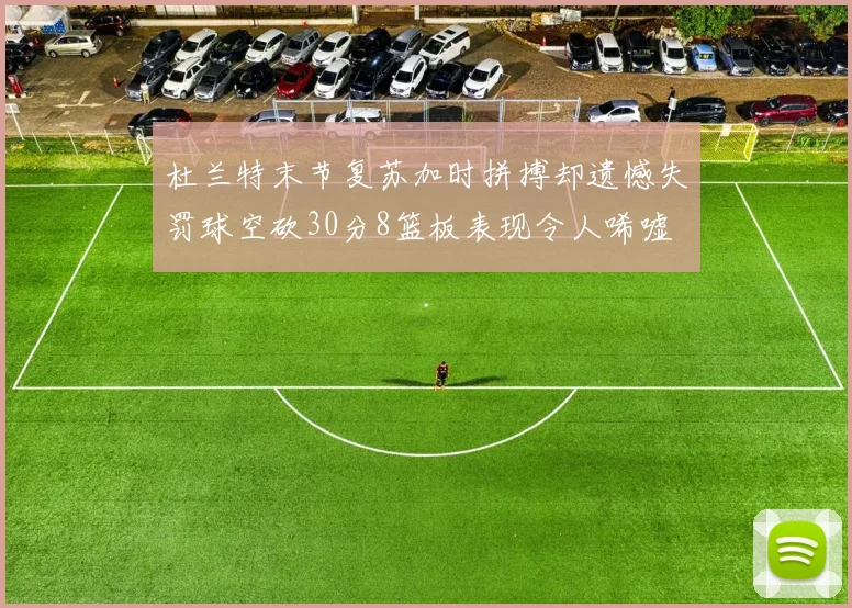 杜兰特末节复苏加时拼搏却遗憾失罚球空砍30分8篮板表现令人唏嘘