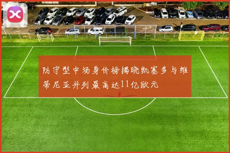 防守型中场身价榜揭晓凯塞多与维蒂尼亚并列最高达11亿欧元