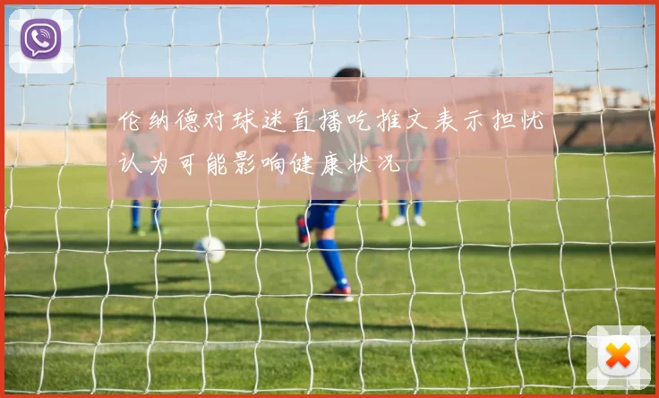 伦纳德对球迷直播吃推文表示担忧认为可能影响健康状况
