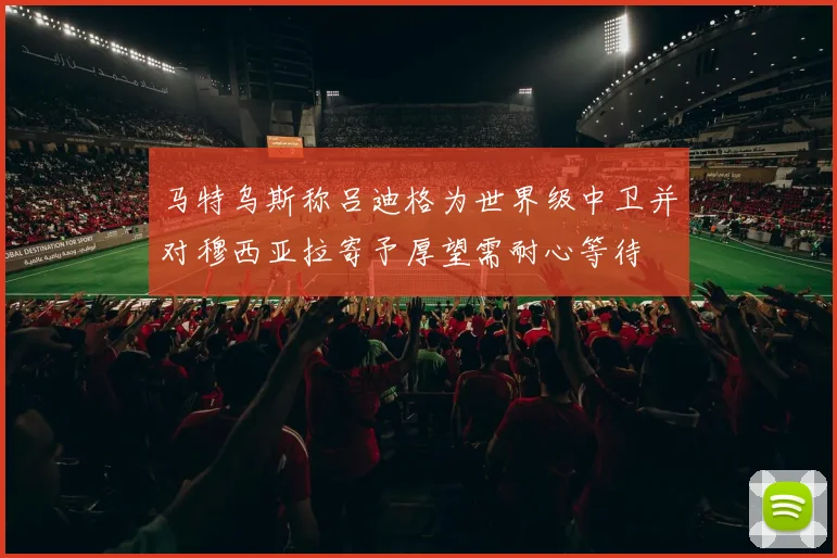 马特乌斯称吕迪格为世界级中卫并对穆西亚拉寄予厚望需耐心等待
