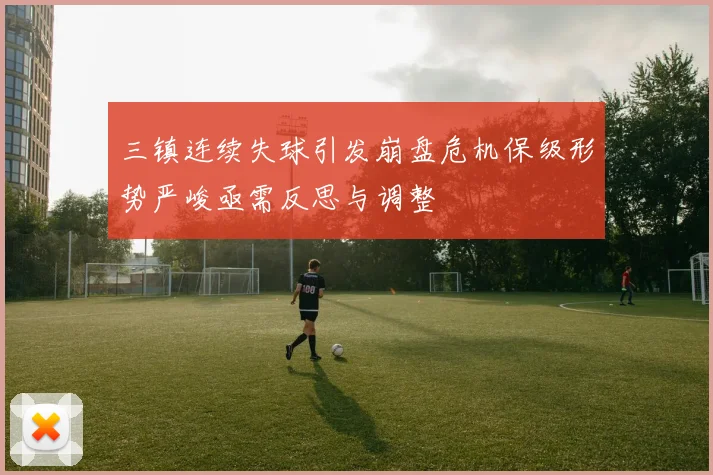 三镇连续失球引发崩盘危机保级形势严峻亟需反思与调整