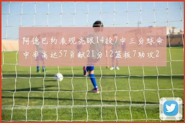 阿德巴约表现亮眼14投7中三分球命中率高达57贡献21分12篮板7助攻2抢断