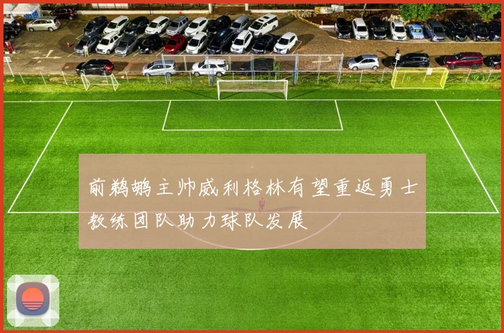 前鹈鹕主帅威利格林有望重返勇士教练团队助力球队发展