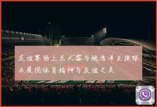 友谊赛场上王大雷与姚浩洋互换球衣展现体育精神与友谊之美