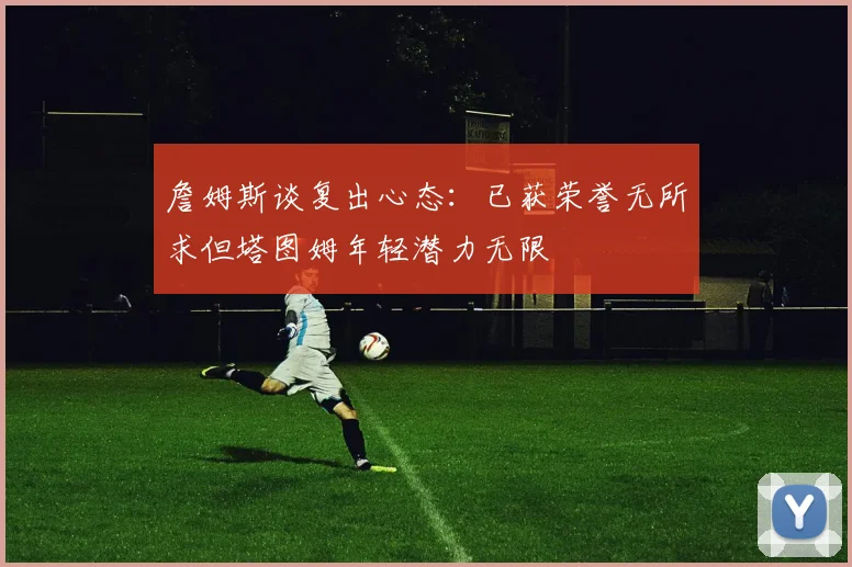 詹姆斯谈复出心态：已获荣誉无所求但塔图姆年轻潜力无限