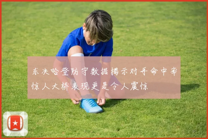 东决哈登防守数据揭示对手命中率惊人大桥表现更是令人震惊