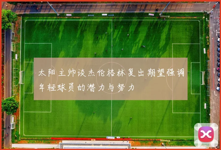 太阳主帅谈杰伦格林复出期望强调年轻球员的潜力与努力