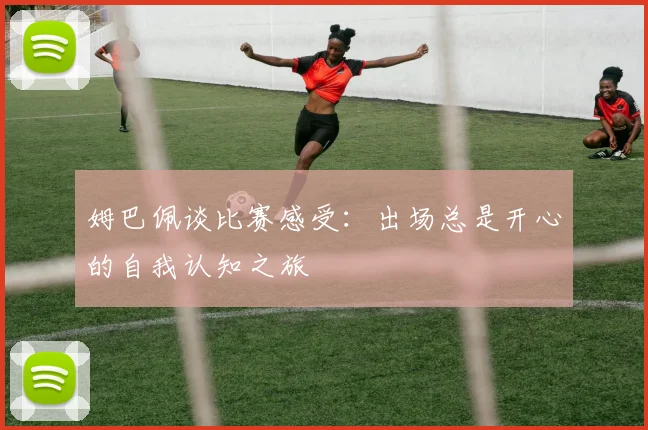 姆巴佩谈比赛感受：出场总是开心的自我认知之旅