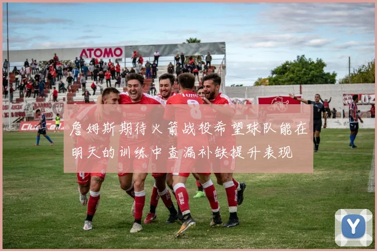 詹姆斯期待火箭战役希望球队能在明天的训练中查漏补缺提升表现