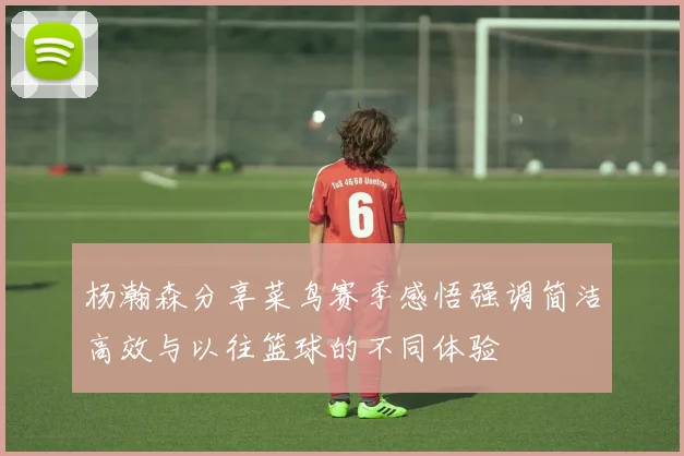 杨瀚森分享菜鸟赛季感悟强调简洁高效与以往篮球的不同体验