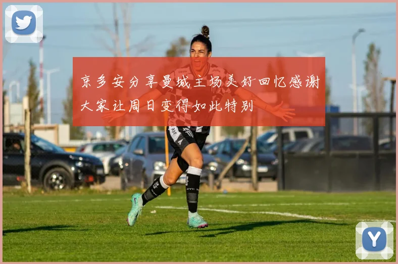 京多安分享曼城主场美好回忆感谢大家让周日变得如此特别