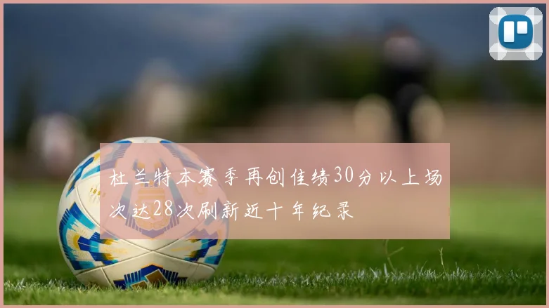 杜兰特本赛季再创佳绩30分以上场次达28次刷新近十年纪录